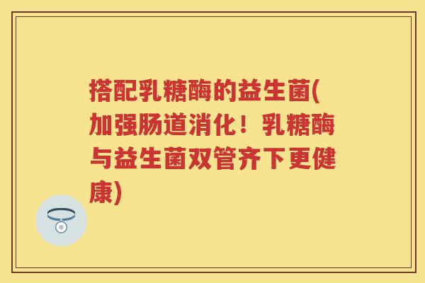搭配乳糖酶的益生菌(加强肠道消化!乳糖酶与益生菌双管齐下更健康) 搭配乳糖酶的益生菌(加强肠道消化!乳糖酶与益生菌双管齐下更健康)