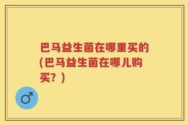 巴马益生菌在哪里买的(巴马益生菌在哪儿购买?) 巴马益生菌在哪里买的(巴马益生菌在哪儿购买?)