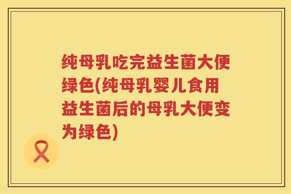 纯母乳吃完益生菌大便绿色(纯母乳婴儿食用益生菌后的母乳大便变为绿色)
