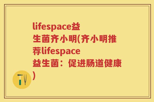 lifespace益生菌齐小明(齐小明推荐lifespace益生菌:促进肠道健康) lifespace益生菌齐小明(齐小明推荐lifespace益生菌:促进肠道健康)