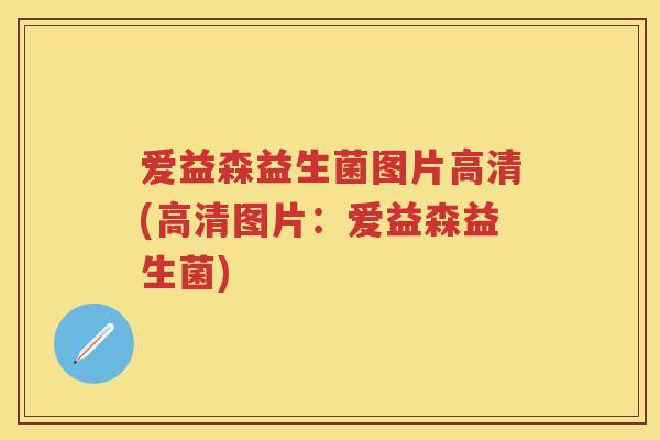 爱益森益生菌图片高清(高清图片:爱益森益生菌) 爱益森益生菌图片高清(高清图片:爱益森益生菌)