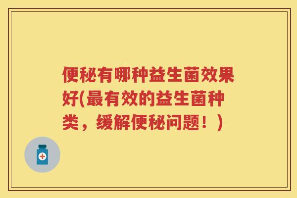 有哪种益生菌效果好(有效的益生菌种类,缓解问题!) 有哪种益生菌效果好(有效的益生菌种类,缓解问题!)