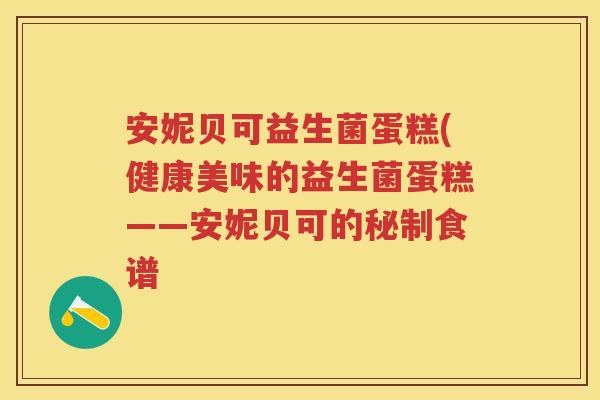 安妮贝可益生菌蛋糕(健康美味的益生菌蛋糕——安妮贝可的秘制食谱 安妮贝可益生菌蛋糕(健康美味的益生菌蛋糕——安妮贝可的秘制食谱