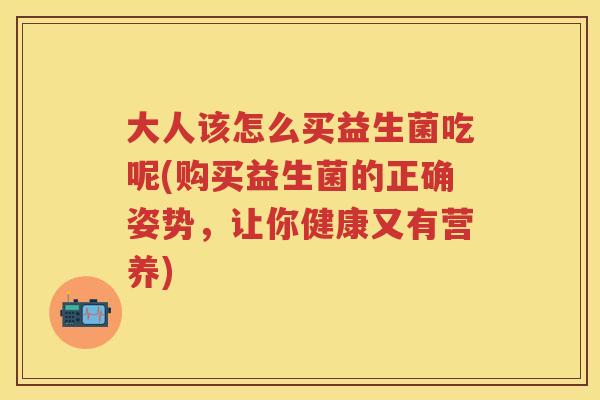 大人该怎么买益生菌吃呢(购买益生菌的正确姿势,让你健康又有营养) 大人该怎么买益生菌吃呢(购买益生菌的正确姿势,让你健康又有营养)