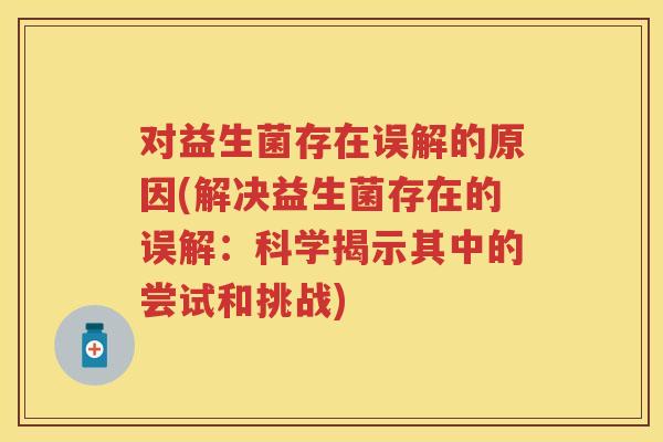 对益生菌存在误解的原因(解决益生菌存在的误解:科学揭示其中的尝试和挑战) 对益生菌存在误解的原因(解决益生菌存在的误解:科学揭示其中的尝试和挑战)