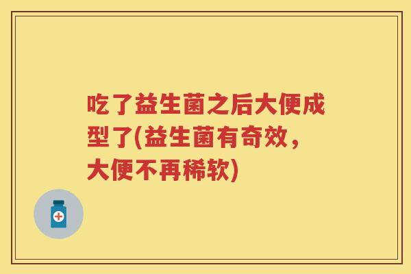 吃了益生菌之后大便成型了(益生菌有奇效,大便不再稀软) 吃了益生菌之后大便成型了(益生菌有奇效,大便不再稀软)