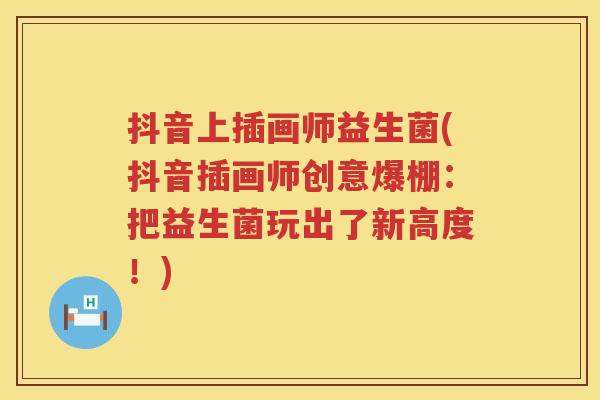 抖音上插画师益生菌(抖音插画师创意爆棚:把益生菌玩出了新高度!) 抖音上插画师益生菌(抖音插画师创意爆棚:把益生菌玩出了新高度!)