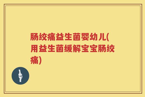 肠绞痛益生菌婴幼儿(用益生菌缓解宝宝肠绞痛) 肠绞痛益生菌婴幼儿(用益生菌缓解宝宝肠绞痛)