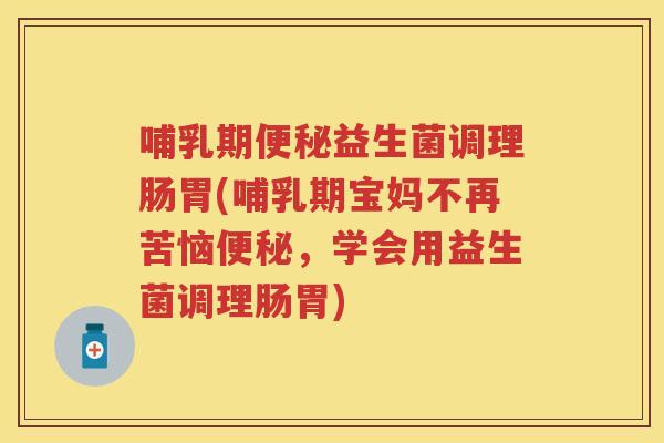 哺乳期益生菌调理肠胃(哺乳期宝妈不再苦恼,学会用益生菌调理肠胃) 哺乳期益生菌调理肠胃(哺乳期宝妈不再苦恼,学会用益生菌调理肠胃)