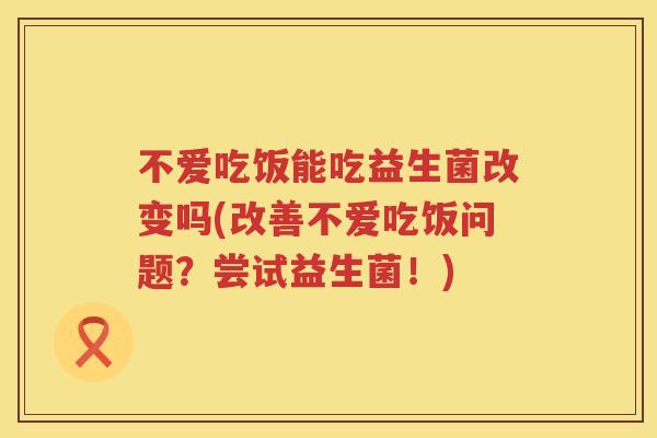 不爱吃饭能吃益生菌改变吗(改善不爱吃饭问题?尝试益生菌!) 不爱吃饭能吃益生菌改变吗(改善不爱吃饭问题?尝试益生菌!)