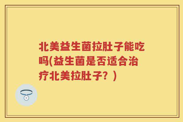北美益生菌拉肚子能吃吗(益生菌是否适合北美拉肚子?) 北美益生菌拉肚子能吃吗(益生菌是否适合北美拉肚子?)