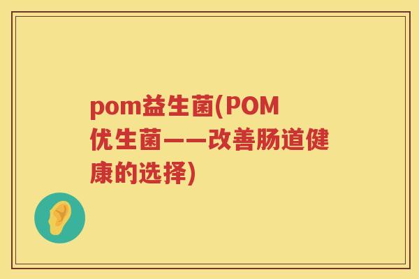 pom益生菌(POM优生菌——改善肠道健康的选择) pom益生菌(POM优生菌——改善肠道健康的选择)