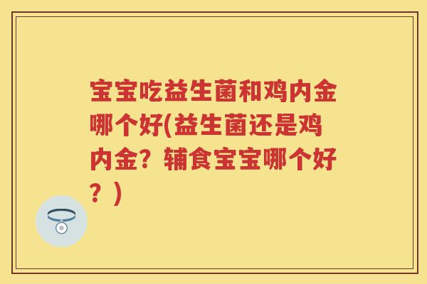 宝宝吃益生菌和鸡内金哪个好(益生菌还是鸡内金？辅食宝宝哪个好？)