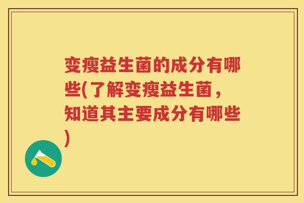 变瘦益生菌的成分有哪些(了解变瘦益生菌,知道其主要成分有哪些) 变瘦益生菌的成分有哪些(了解变瘦益生菌,知道其主要成分有哪些)