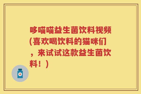 哆喵喵益生菌饮料视频(喜欢喝饮料的猫咪们,来试试这款益生菌饮料!) 哆喵喵益生菌饮料视频(喜欢喝饮料的猫咪们,来试试这款益生菌饮料!)