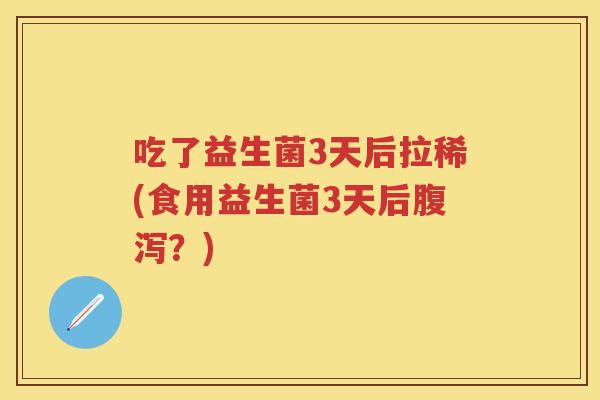 吃了益生菌3天后拉稀(食用益生菌3天后?) 吃了益生菌3天后拉稀(食用益生菌3天后?)