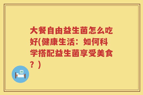 大餐自由益生菌怎么吃好(健康生活:如何科学搭配益生菌享受美食?) 大餐自由益生菌怎么吃好(健康生活:如何科学搭配益生菌享受美食?)
