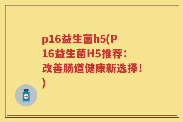 p16益生菌h5(P16益生菌H5推荐：改善肠道健康新选择！)