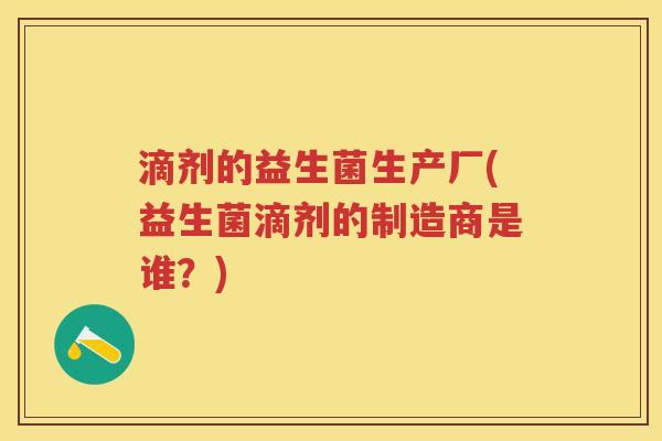 滴剂的益生菌生产厂(益生菌滴剂的制造商是谁？)