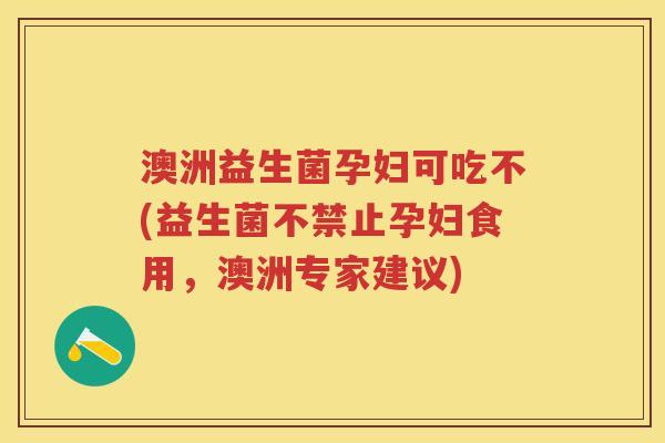 澳洲益生菌孕妇可吃不(益生菌不禁止孕妇食用,澳洲专家建议) 澳洲益生菌孕妇可吃不(益生菌不禁止孕妇食用,澳洲专家建议)