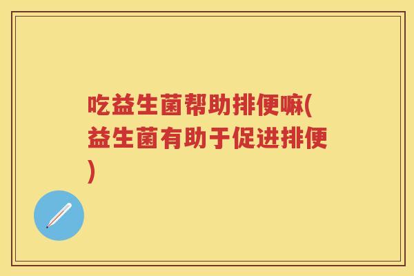 吃益生菌帮助排便嘛(益生菌有助于促进排便)