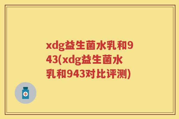 xdg益生菌水乳和943(xdg益生菌水乳和943对比评测) xdg益生菌水乳和943(xdg益生菌水乳和943对比评测)