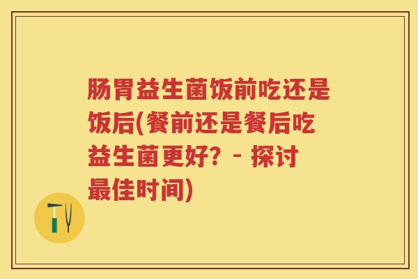 肠胃益生菌饭前吃还是饭后(餐前还是餐后吃益生菌更好?- 探讨佳时间) 肠胃益生菌饭前吃还是饭后(餐前还是餐后吃益生菌更好?- 探讨佳时间)
