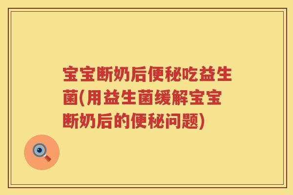 宝宝断奶后吃益生菌(用益生菌缓解宝宝断奶后的问题) 宝宝断奶后吃益生菌(用益生菌缓解宝宝断奶后的问题)