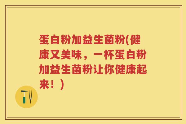 蛋白粉加益生菌粉(健康又美味,一杯蛋白粉加益生菌粉让你健康起来!) 蛋白粉加益生菌粉(健康又美味,一杯蛋白粉加益生菌粉让你健康起来!)