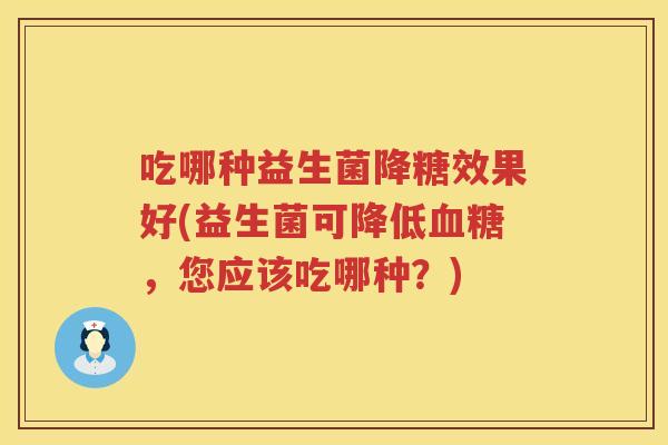 吃哪种益生菌降糖效果好(益生菌可降低,您应该吃哪种?) 吃哪种益生菌降糖效果好(益生菌可降低,您应该吃哪种?)