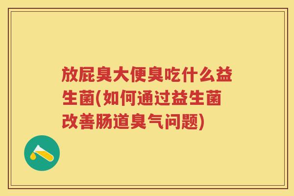 放屁臭大便臭吃什么益生菌(如何通过益生菌改善肠道臭气问题) 放屁臭大便臭吃什么益生菌(如何通过益生菌改善肠道臭气问题)