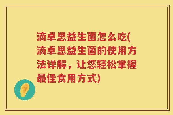滴卓思益生菌怎么吃(滴卓思益生菌的使用方法详解,让您轻松掌握佳食用方式) 滴卓思益生菌怎么吃(滴卓思益生菌的使用方法详解,让您轻松掌握佳食用方式)