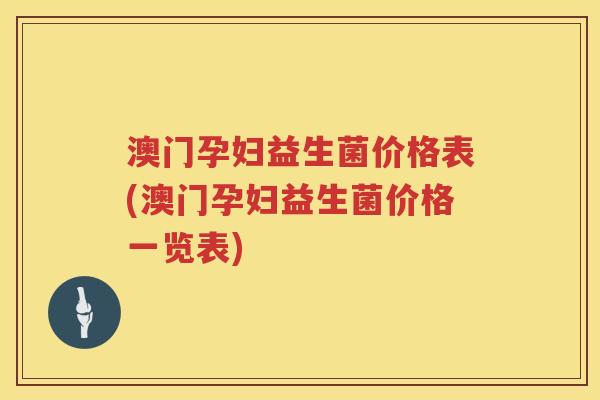 澳门孕妇益生菌价格表(澳门孕妇益生菌价格一览表) 澳门孕妇益生菌价格表(澳门孕妇益生菌价格一览表)