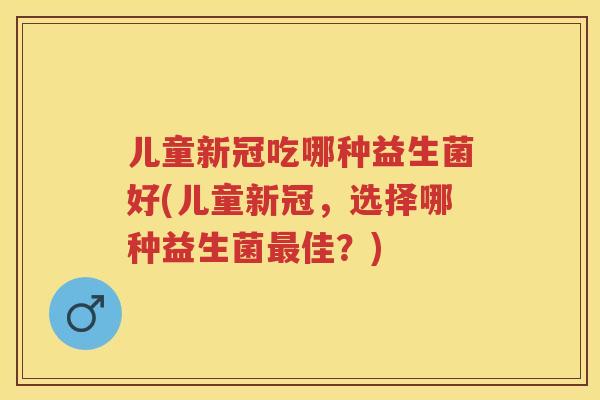儿童新冠吃哪种益生菌好(儿童新冠,选择哪种益生菌佳?) 儿童新冠吃哪种益生菌好(儿童新冠,选择哪种益生菌佳?)