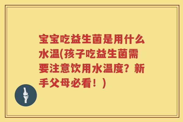 宝宝吃益生菌是用什么水温(孩子吃益生菌需要注意饮用水温度?新手父母必看!) 宝宝吃益生菌是用什么水温(孩子吃益生菌需要注意饮用水温度?新手父母必看!)