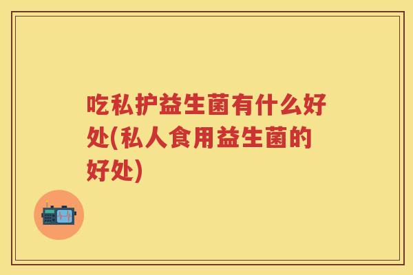 吃私护益生菌有什么好处(私人食用益生菌的好处) 吃私护益生菌有什么好处(私人食用益生菌的好处)