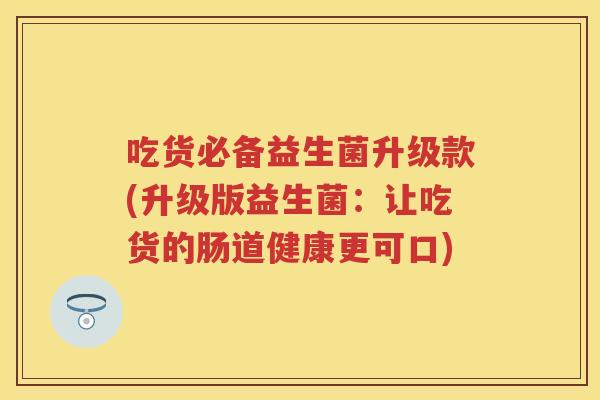吃货必备益生菌升级款(升级版益生菌:让吃货的肠道健康更可口) 吃货必备益生菌升级款(升级版益生菌:让吃货的肠道健康更可口)