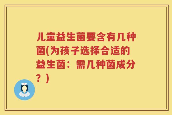 儿童益生菌要含有几种菌(为孩子选择合适的益生菌:需几种菌成分?) 儿童益生菌要含有几种菌(为孩子选择合适的益生菌:需几种菌成分?)