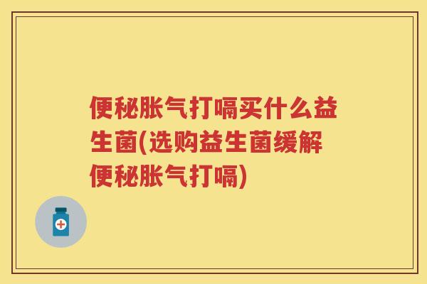 打嗝买什么益生菌(选购益生菌缓解打嗝) 打嗝买什么益生菌(选购益生菌缓解打嗝)