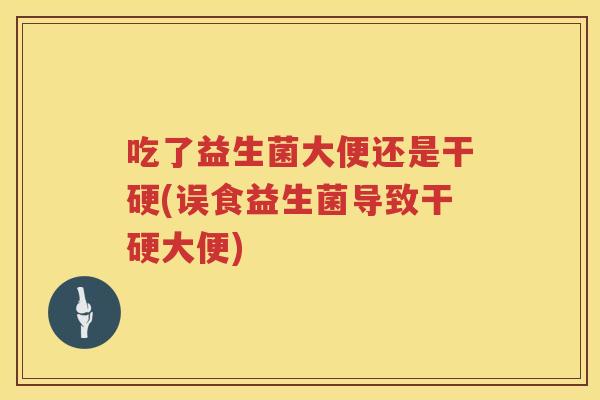 吃了益生菌大便还是干硬(误食益生菌导致干硬大便)