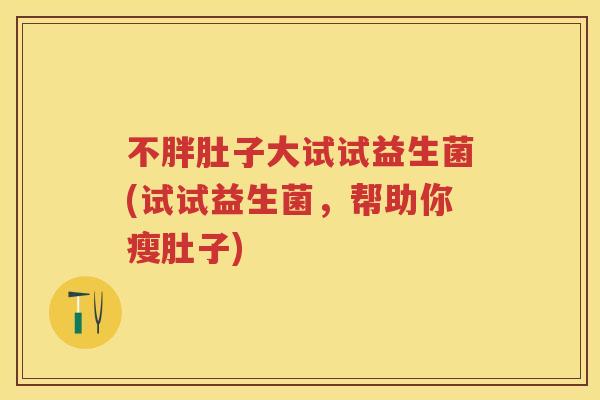 不胖肚子大试试益生菌(试试益生菌，帮助你瘦肚子)