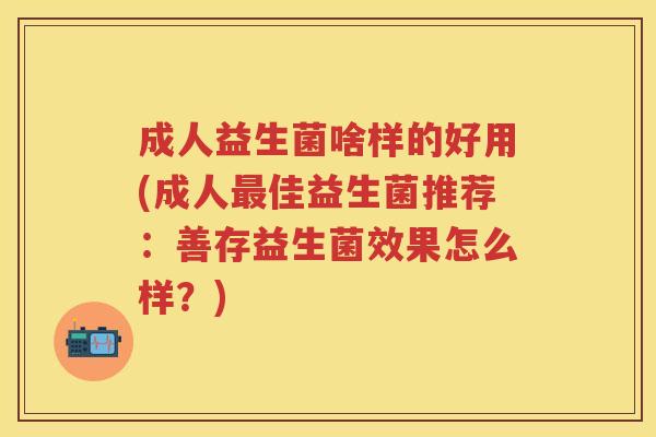 成人益生菌啥样的好用(成人佳益生菌推荐:善存益生菌效果怎么样?) 成人益生菌啥样的好用(成人佳益生菌推荐:善存益生菌效果怎么样?)