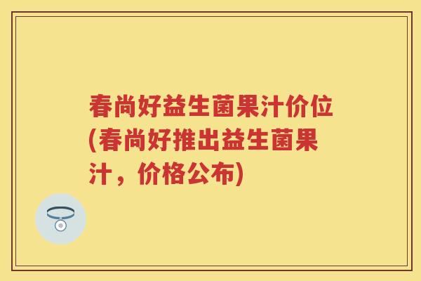 春尚好益生菌果汁价位(春尚好推出益生菌果汁，价格公布)