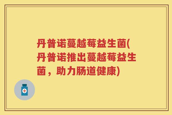 丹普诺蔓越莓益生菌(丹普诺推出蔓越莓益生菌,助力肠道健康) 丹普诺蔓越莓益生菌(丹普诺推出蔓越莓益生菌,助力肠道健康)
