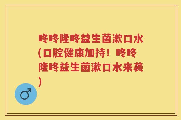 咚咚隆咚益生菌漱口水(口腔健康加持！咚咚隆咚益生菌漱口水来袭)