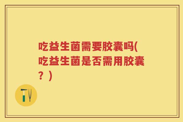 吃益生菌需要胶囊吗(吃益生菌是否需用胶囊?) 吃益生菌需要胶囊吗(吃益生菌是否需用胶囊?)
