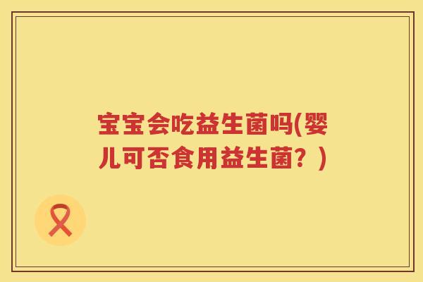 宝宝会吃益生菌吗(婴儿可否食用益生菌?) 宝宝会吃益生菌吗(婴儿可否食用益生菌?)