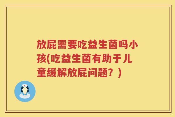 放屁需要吃益生菌吗小孩(吃益生菌有助于儿童缓解放屁问题?) 放屁需要吃益生菌吗小孩(吃益生菌有助于儿童缓解放屁问题?)