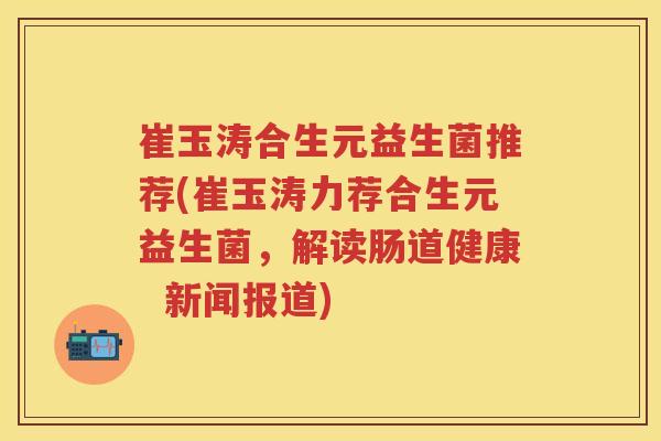 崔玉涛合生元益生菌推荐(崔玉涛力荐合生元益生菌,解读肠道健康 新闻报道) 崔玉涛合生元益生菌推荐(崔玉涛力荐合生元益生菌,解读肠道健康 新闻报道)