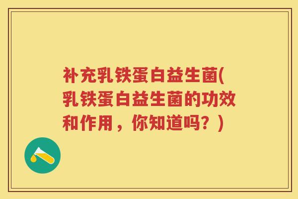 补充乳铁蛋白益生菌(乳铁蛋白益生菌的功效和作用,你知道吗?) 补充乳铁蛋白益生菌(乳铁蛋白益生菌的功效和作用,你知道吗?)